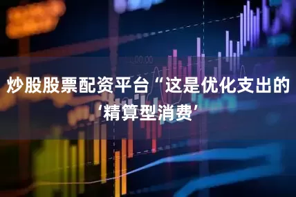 炒股股票配资平台“这是优化支出的‘精算型消费’