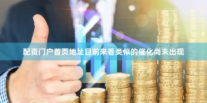 配资门户首页地址目前来看类似的催化尚未出现