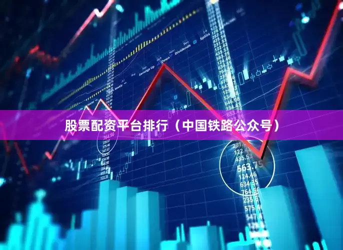 股票配资平台排行（中国铁路公众号）