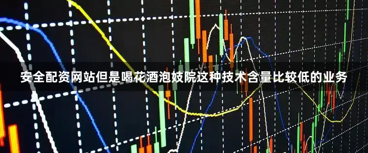 安全配资网站但是喝花酒泡妓院这种技术含量比较低的业务