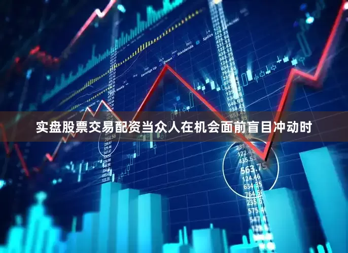 实盘股票交易配资当众人在机会面前盲目冲动时