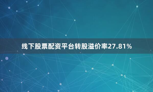 线下股票配资平台转股溢价率27.81%