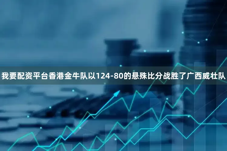 我要配资平台香港金牛队以124-80的悬殊比分战胜了广西威壮队