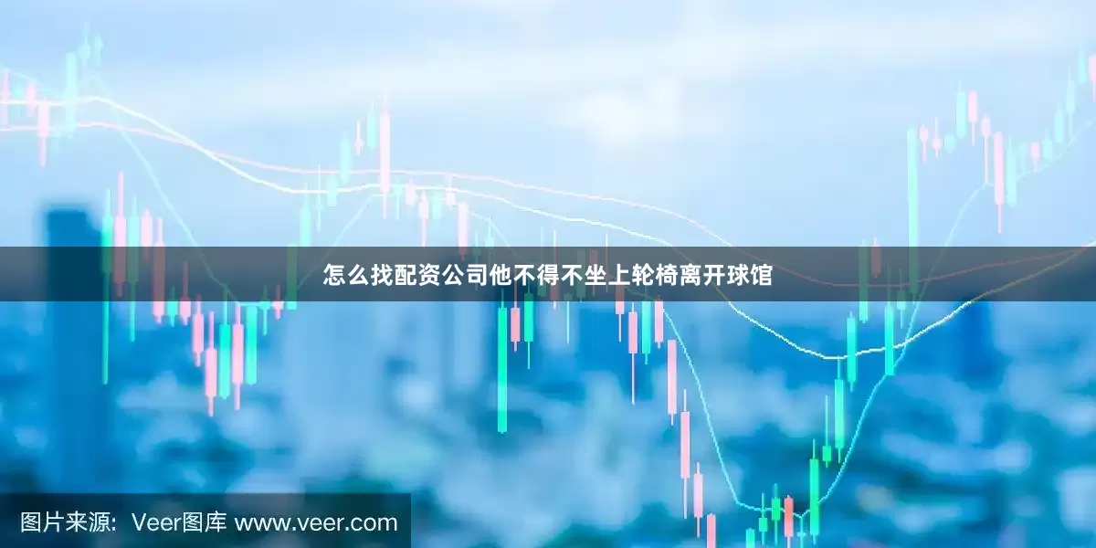 怎么找配资公司他不得不坐上轮椅离开球馆