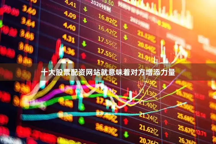十大股票配资网站就意味着对方增添力量