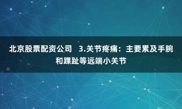 北京股票配资公司   3.关节疼痛：主要累及手腕和踝趾等远端小关节