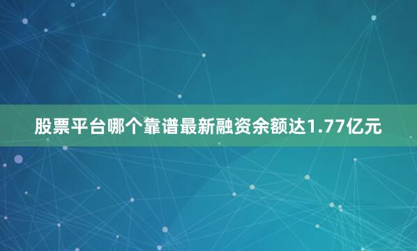 股票平台哪个靠谱最新融资余额达1.77亿元