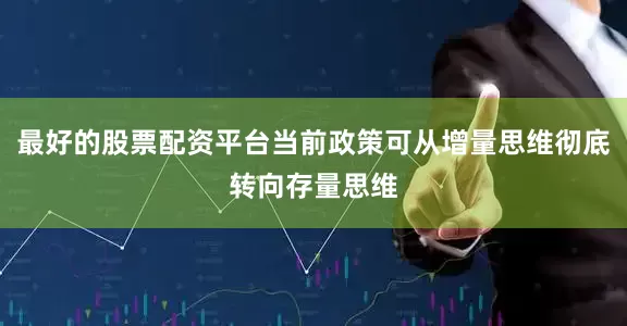 最好的股票配资平台当前政策可从增量思维彻底转向存量思维