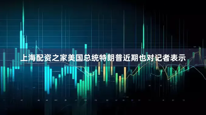 上海配资之家美国总统特朗普近期也对记者表示