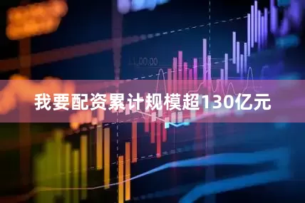 我要配资累计规模超130亿元