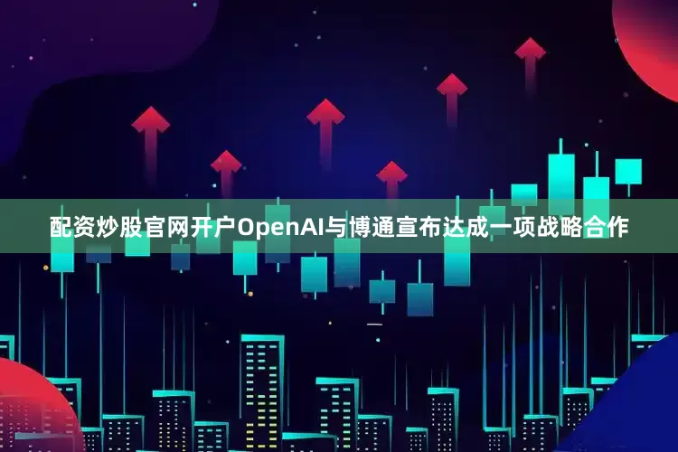 配资炒股官网开户OpenAI与博通宣布达成一项战略合作