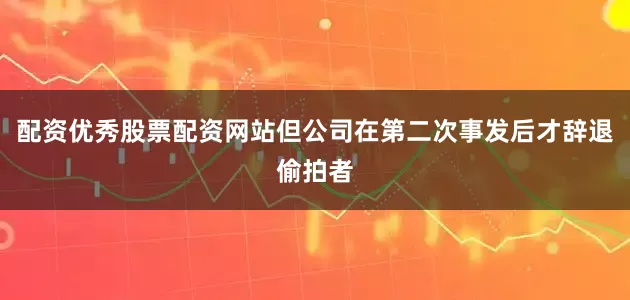 配资优秀股票配资网站但公司在第二次事发后才辞退偷拍者