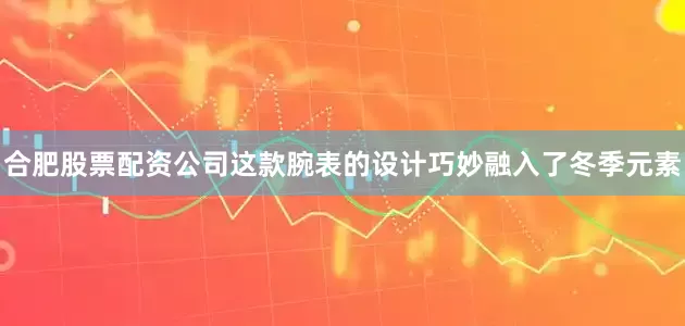 合肥股票配资公司这款腕表的设计巧妙融入了冬季元素