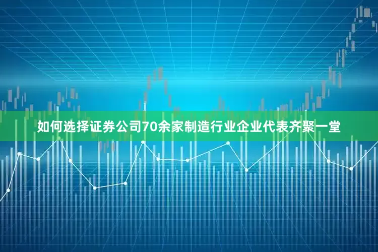 如何选择证券公司70余家制造行业企业代表齐聚一堂