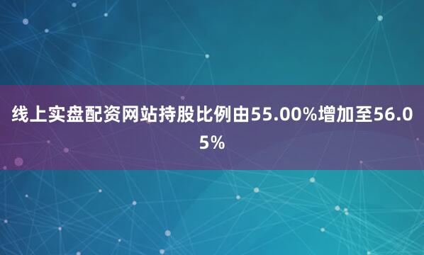 线上实盘配资网站持股比例由55.00%增加至56.05%