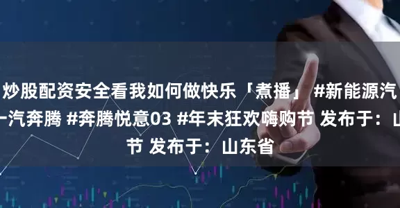 炒股配资安全看我如何做快乐「煮播」 #新能源汽车 #一汽奔腾 #奔腾悦意03 #年末狂欢嗨购节 发布于：山东省