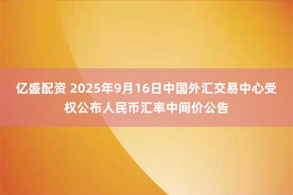 亿盛配资 2025年9月16日中国外汇交易中心受权公布人民币汇率中间价公告