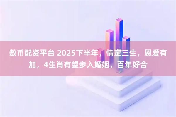 数币配资平台 2025下半年，情定三生，恩爱有加，4生肖有望步入婚姻，百年好合