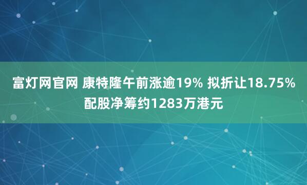 富灯网官网 康特隆午前涨逾19% 拟折让18.75%配股净筹约1283万港元
