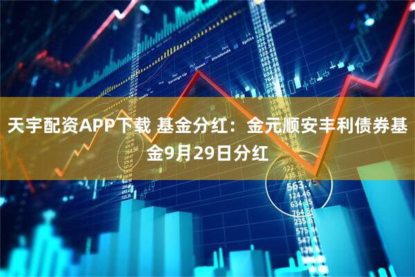 天宇配资APP下载 基金分红：金元顺安丰利债券基金9月29日分红