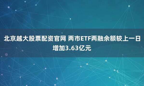 北京越大股票配资官网 两市ETF两融余额较上一日增加3.63亿元