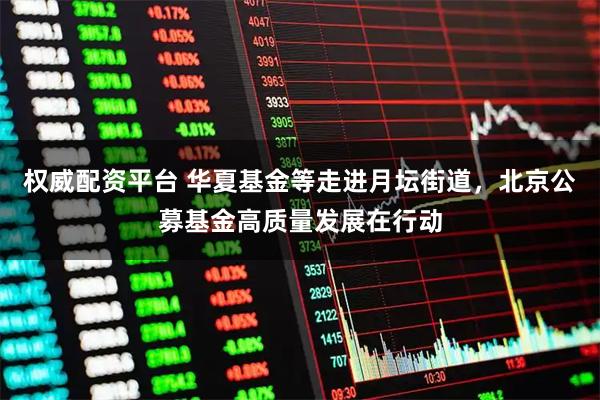 权威配资平台 华夏基金等走进月坛街道，北京公募基金高质量发展在行动