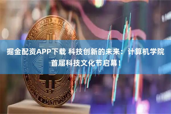 掘金配资APP下载 科技创新的未来：计算机学院首届科技文化节启幕！