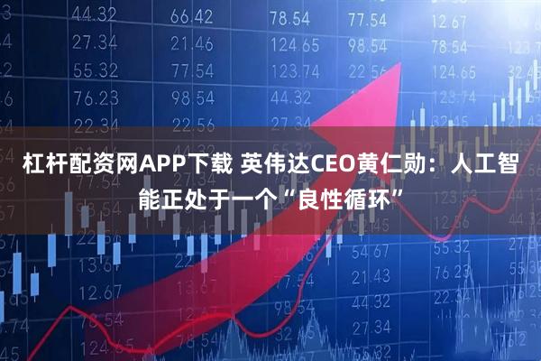 杠杆配资网APP下载 英伟达CEO黄仁勋:人工智能正处于一个“良性循环”