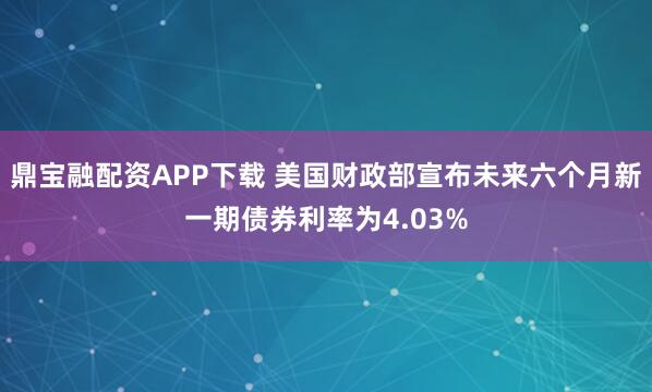 鼎宝融配资APP下载 美国财政部宣布未来六个月新一期债券利率为4.03%