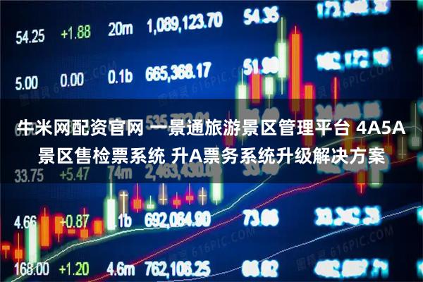 牛米网配资官网 一景通旅游景区管理平台 4A5A景区售检票系统 升A票务系统升级解决方案
