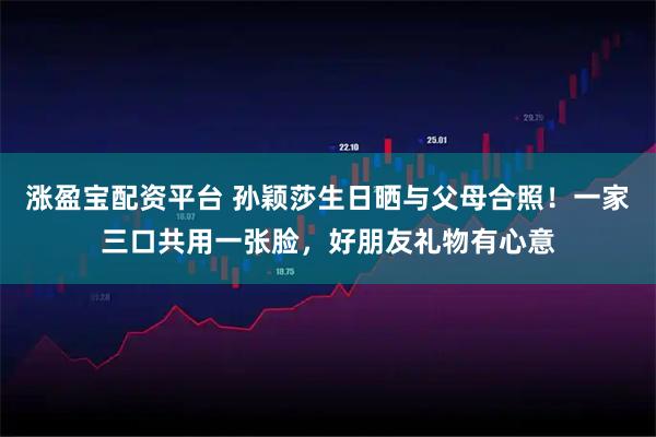 涨盈宝配资平台 孙颖莎生日晒与父母合照!一家三口共用一张脸,好朋友礼物有心意