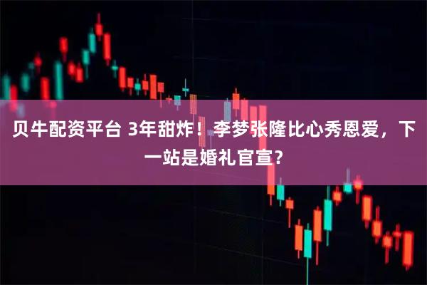 贝牛配资平台 3年甜炸！李梦张隆比心秀恩爱，下一站是婚礼官宣？