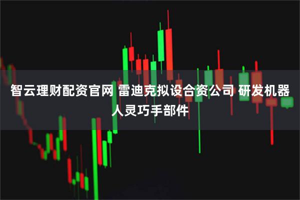 智云理财配资官网 雷迪克拟设合资公司 研发机器人灵巧手部件