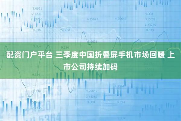配资门户平台 三季度中国折叠屏手机市场回暖 上市公司持续加码
