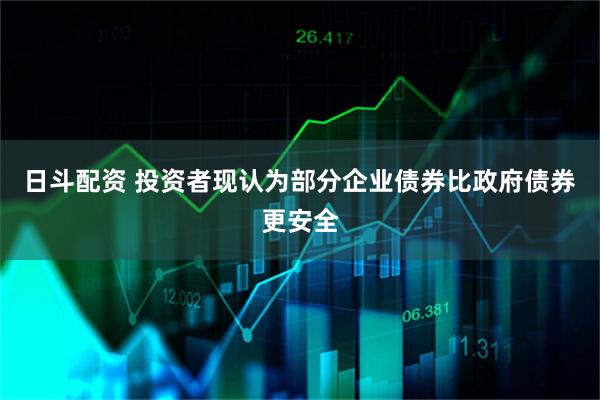 日斗配资 投资者现认为部分企业债券比政府债券更安全