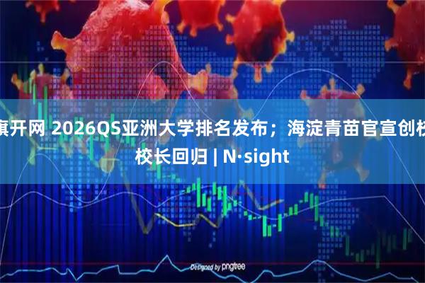 旗开网 2026QS亚洲大学排名发布;海淀青苗官宣创校校长回归 | N·sight
