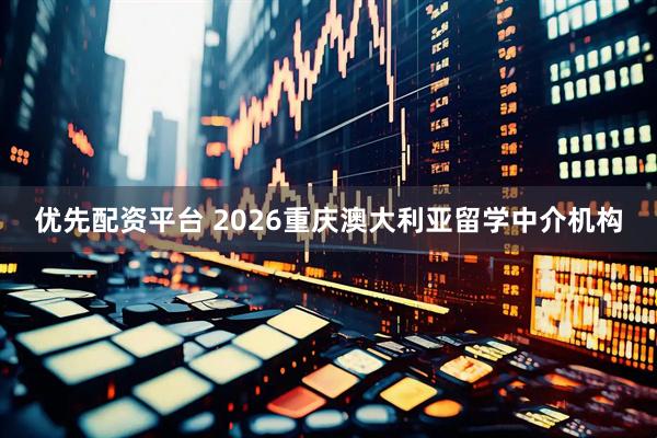 优先配资平台 2026重庆澳大利亚留学中介机构