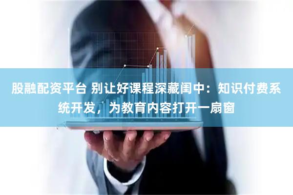 股融配资平台 别让好课程深藏闺中:知识付费系统开发,为教育内容打开一扇窗