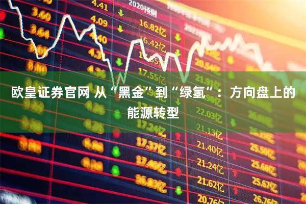 欧皇证券官网 从“黑金”到“绿氢”:方向盘上的能源转型