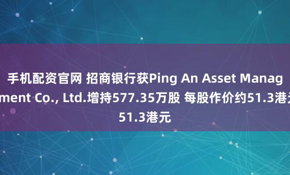 手机配资官网 招商银行获Ping An Asset Management Co., Ltd.增持577.35万股 每股作价约51.3港元