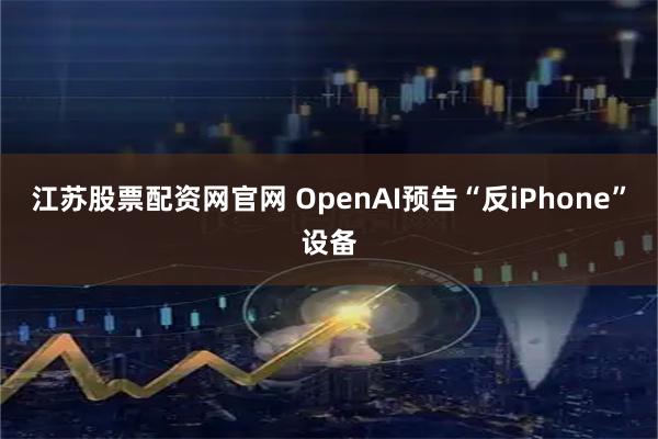 江苏股票配资网官网 OpenAI预告“反iPhone”设备