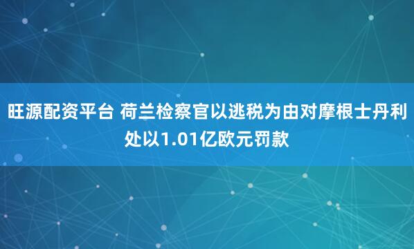 旺源配资平台 荷兰检察官以逃税为由对摩根士丹利处以1.01亿欧元罚款