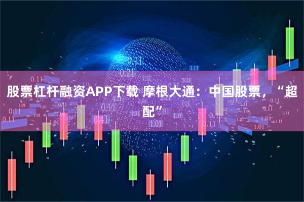 股票杠杆融资APP下载 摩根大通：中国股票，“超配”