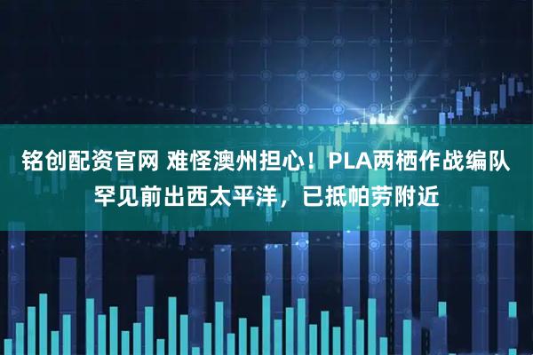 铭创配资官网 难怪澳州担心!PLA两栖作战编队罕见前出西太平洋,已抵帕劳附近