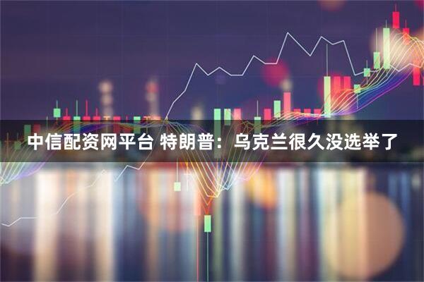 中信配资网平台 特朗普:乌克兰很久没选举了