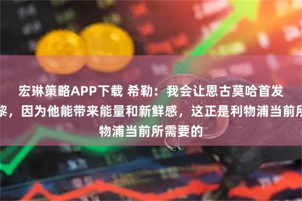 宏琳策略APP下载 希勒：我会让恩古莫哈首发出战巴黎，因为他能带来能量和新鲜感，这正是利物浦当前所需要的