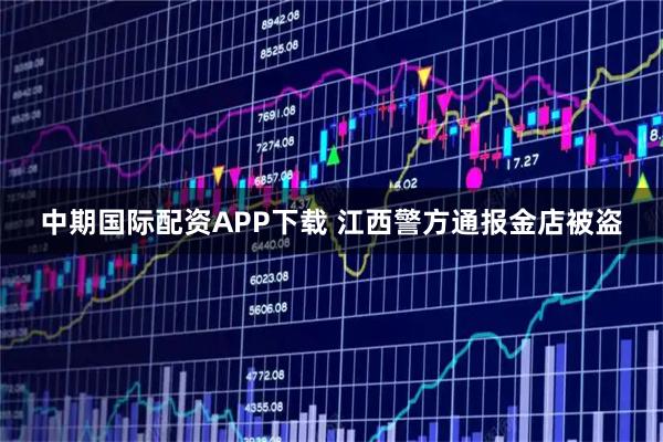 中期国际配资APP下载 江西警方通报金店被盗