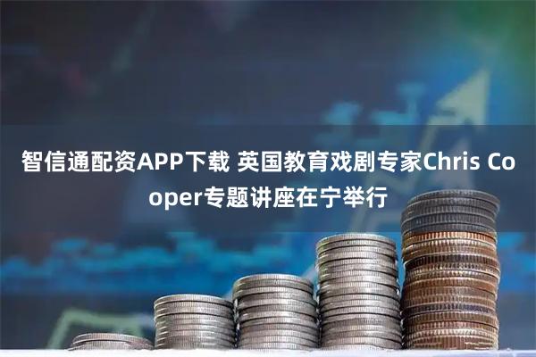 智信通配资APP下载 英国教育戏剧专家Chris Cooper专题讲座在宁举行