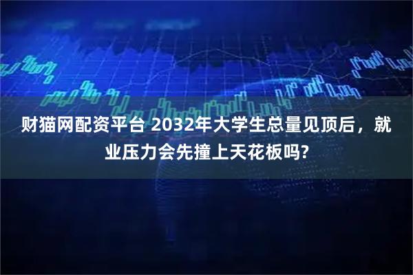 财猫网配资平台 2032年大学生总量见顶后，就业压力会先撞上天花板吗?