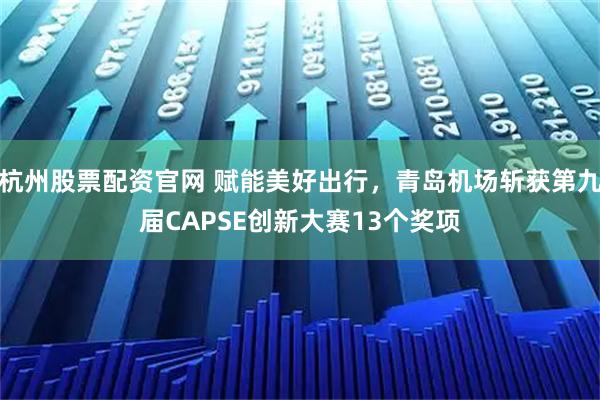 杭州股票配资官网 赋能美好出行，青岛机场斩获第九届CAPSE创新大赛13个奖项